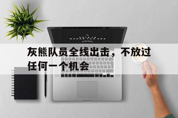 开云体育官方网站-包含灰熊队员全线出击，不放过任何一个机会的词条