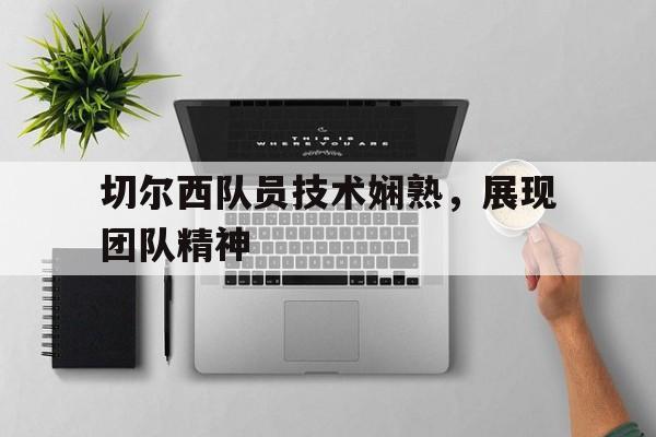 开云体育在线-切尔西队员技术娴熟，展现团队精神的简单介绍